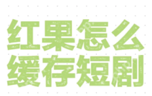 红果短视频可以缓存吗 红果短视频怎么缓存