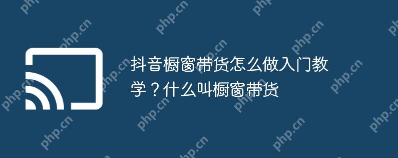抖音橱窗带货怎么做入门教学？什么叫橱窗带货