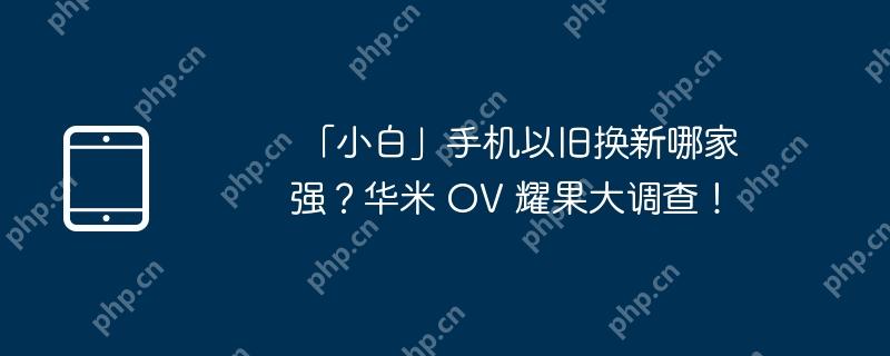  「小白」手机以旧换新哪家强？华米 OV 耀果大调查！ 