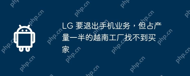 lg 要退出手机业务，但占产量一半的越南工厂找不到买家