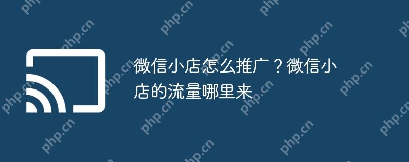 微信小店怎么推广?微信小店的流量哪里来