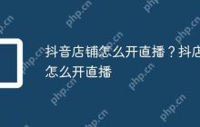 抖音店铺怎么开直播?抖店怎么开直播