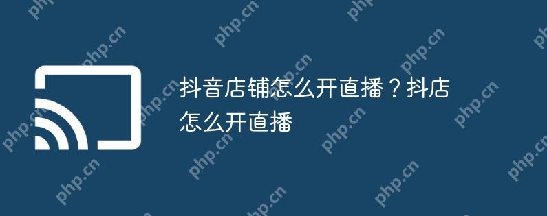 抖音店铺怎么开直播？抖店怎么开直播