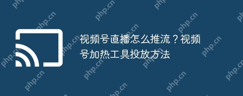 视频号直播怎么推流？视频号加热工具投放方法
