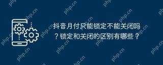 抖音月付只能锁定不能关闭吗？锁定和关闭的区别有哪些？