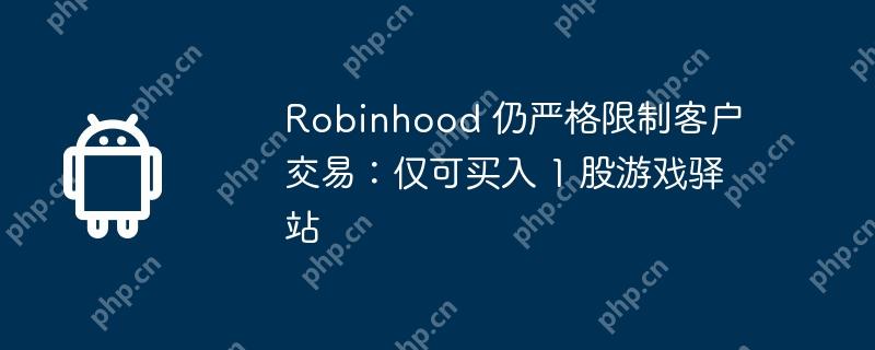 Robinhood 仍严格限制客户交易：仅可买入 1 股游戏驿站