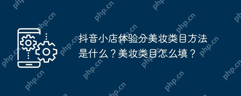 抖音小店体验分美妆类目方法是什么？美妆类目怎么填？