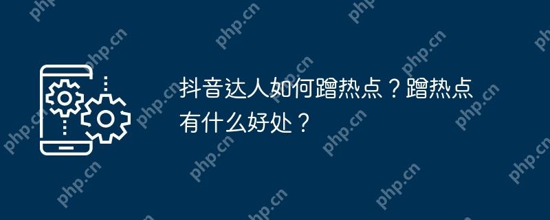 抖音达人如何蹭热点？蹭热点有什么好处？