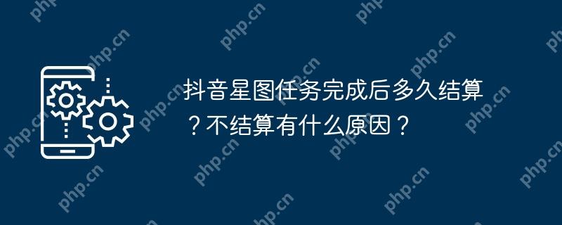 抖音星图任务完成后多久结算？不结算有什么原因？