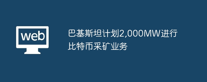 巴基斯坦运筹帷幄2,000mw进行比特币采矿业务
