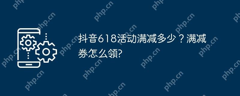 抖音618活动满减多少？满减券怎么领?