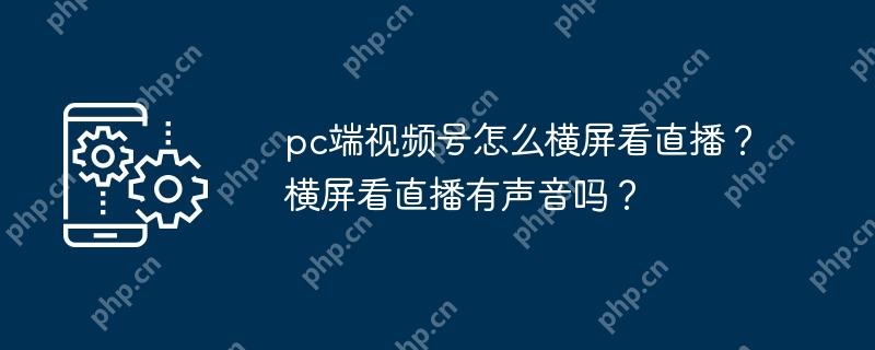 pc端视频号怎么横屏看直播？横屏看直播有声音吗？
