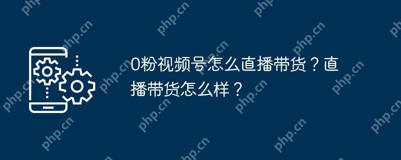 0粉视频号怎么直播带货？直播带货怎么样？