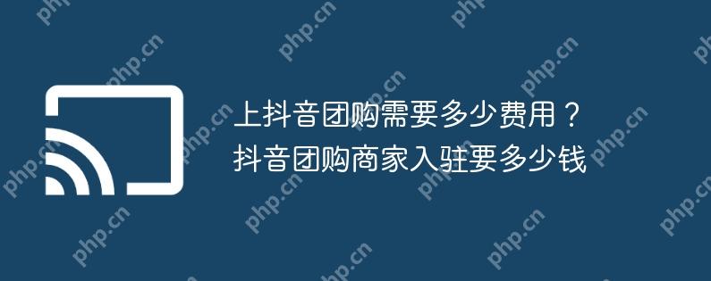 上抖音团购需要多少费用？抖音团购商家入驻要多少钱