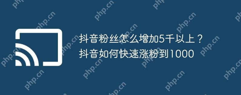 抖音粉丝怎么增加5千以上？抖音如何快速涨粉到1000