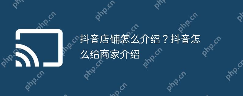 抖音店铺怎么介绍？抖音怎么给商家介绍