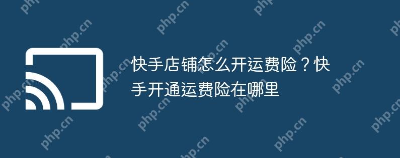 快手店铺怎么开运费险?快手开通运费险在哪里