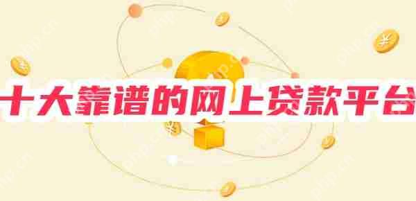 十大靠谱的网上贷款平台 正规，值得信赖，利息低安全