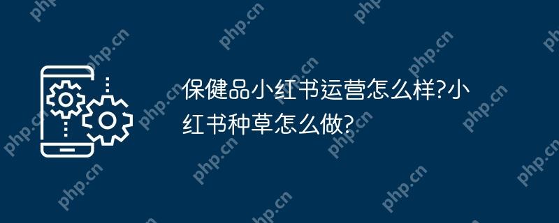 保健品小红书运营怎么样?小红书种草怎么做?
