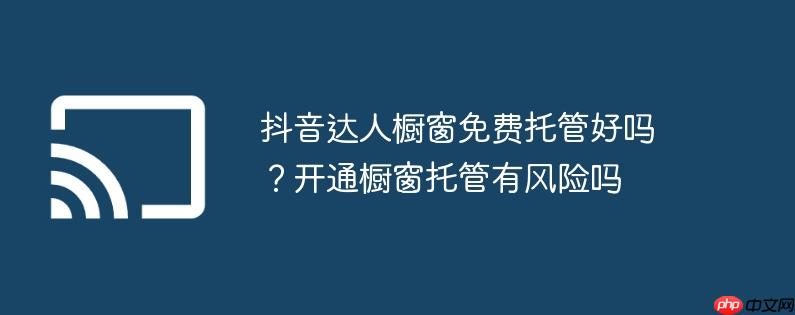 抖音达人橱窗免费托管好吗？开通橱窗托管有风险吗
