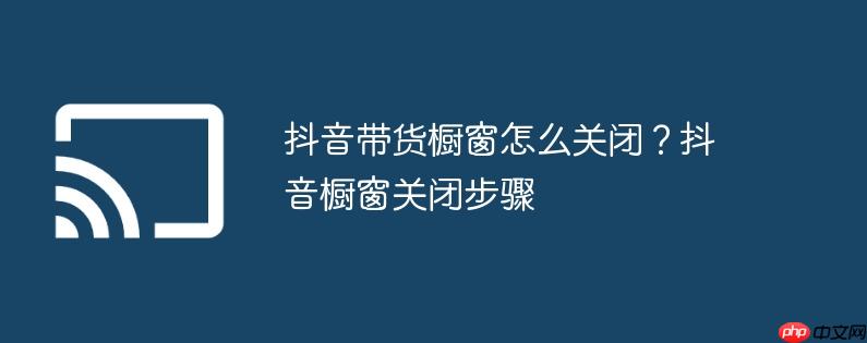 抖音带货橱窗怎么关闭？抖音橱窗关闭步骤