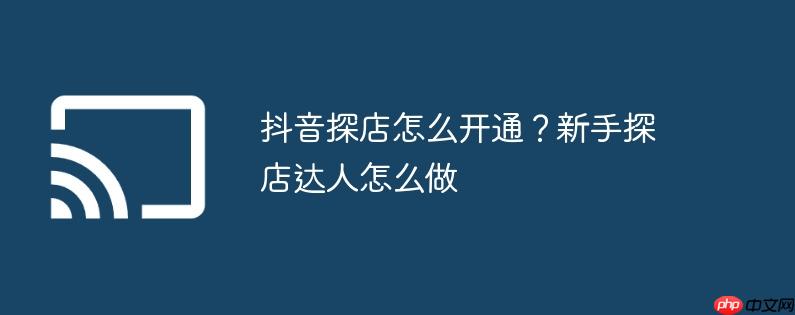 抖音探店怎么开通?新手探店达人怎么做