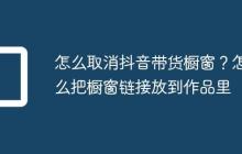怎么取消抖音带货橱窗？怎么把橱窗链接放到作品里