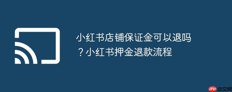 小红书店铺保证金可以退吗?小红书押金退款流程