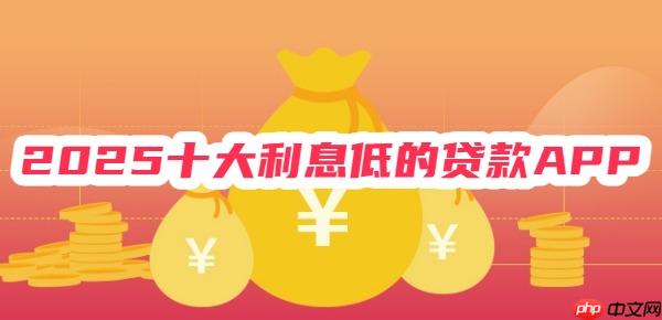 2025十大利息低的贷款APP 无套路免担保，年化利率低