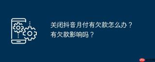 关闭抖音月付有欠款怎么办？有欠款影响吗？