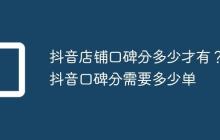 抖音店铺口碑分多少才有？抖音口碑分需要多少单