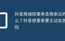 抖音商城惊喜券是商家出的么？抖音惊喜券要主动发放吗