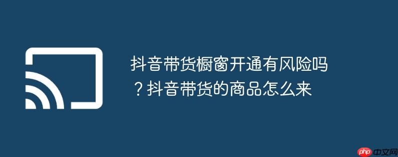 抖音带货橱窗开通有风险吗?抖音带货的商品怎么来