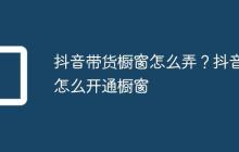抖音带货橱窗怎么弄？抖音怎么开通橱窗