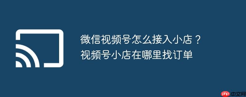 微信视频号怎么接入小店？视频号小店在哪里找订单