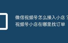 微信视频号怎么接入小店？视频号小店在哪里找订单