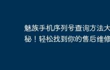 魅族手机序列号查询方法大揭秘！轻松找到你的售后维修点