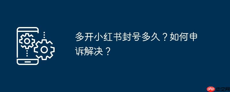 多开小红书封号多久？如何申诉解决？