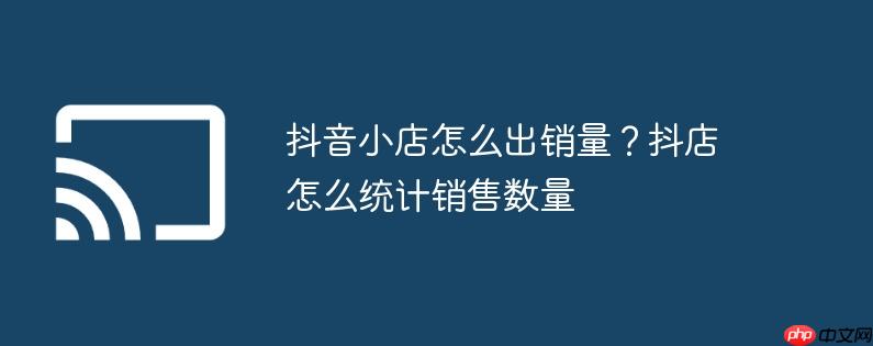 抖音小店怎么出销量？抖店怎么统计销售数量