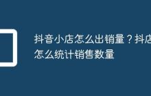 抖音小店怎么出销量？抖店怎么统计销售数量