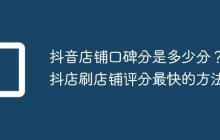 抖音店铺口碑分是多少分？抖店刷店铺评分最快的方法
