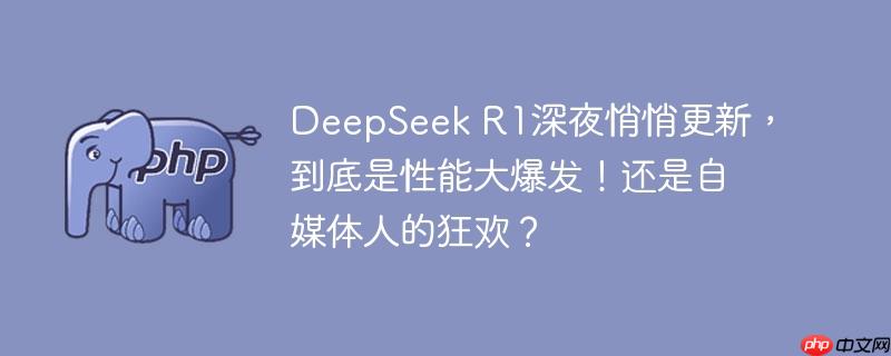 deepseek r1深夜悄悄更新，到底是性能大爆发！还是自媒体人的狂欢？