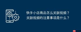 快手小店商品怎么关联视频？关联视频的注意事项是什么？