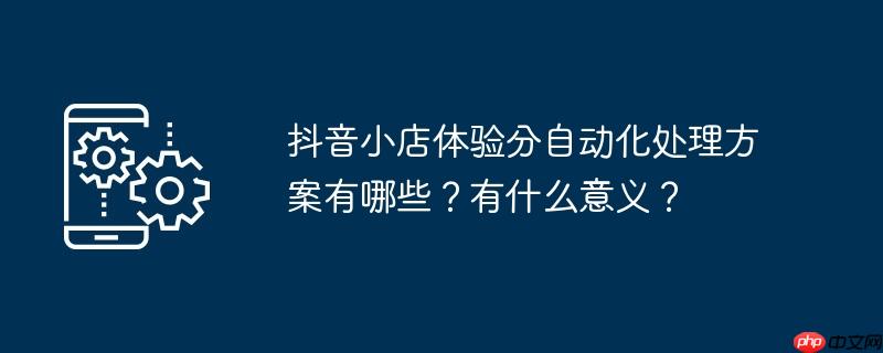 抖音小店体验分自动化处理方案有哪些?有什么意义?