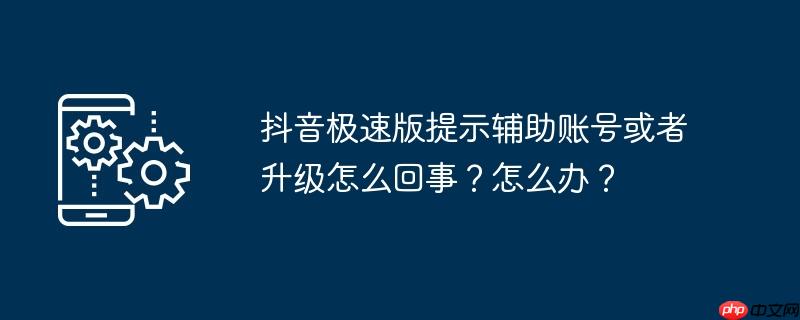 抖音极速版提示辅助账号或者升级怎么回事？怎么办？