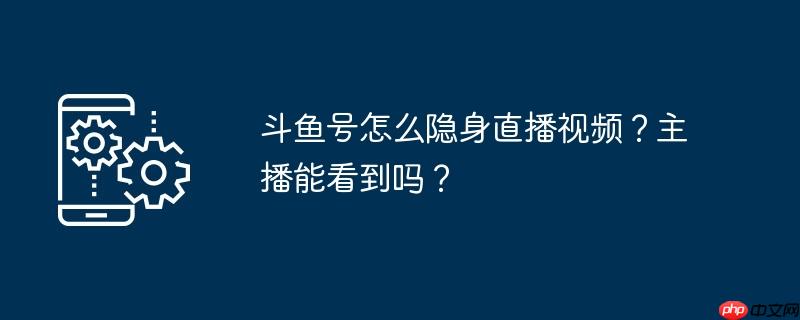 斗鱼号怎么隐身直播视频？主播能看到吗？