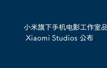 小米旗下手机电影工作室品牌 Xiaomi Studios 公布