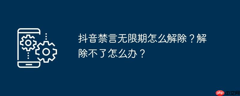 抖音禁言无限期怎么解除?解除不了怎么办?