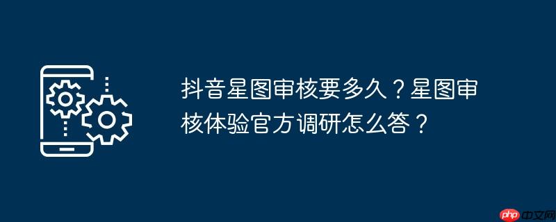 抖音星图审核要多久？星图审核体验官方调研怎么答？