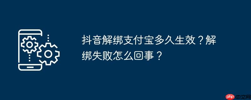 抖音解绑支付宝多久生效？解绑失败怎么回事？